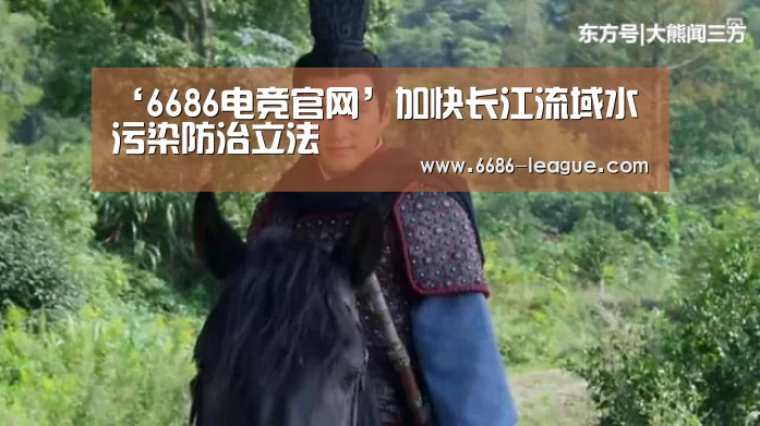 ‘6686电竞官网’加快长江流域水污染防治立法(图2) 6686体育平台